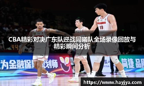 CBA精彩对决广东队迎战同曦队全场录像回放与精彩瞬间分析