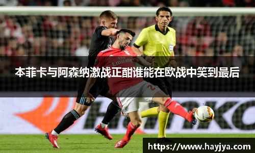 本菲卡与阿森纳激战正酣谁能在欧战中笑到最后